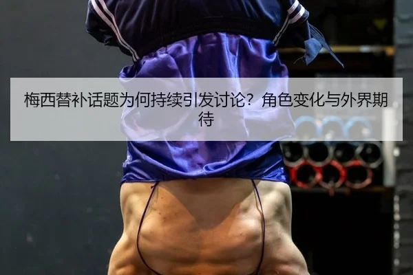 梅西替补话题为何持续引发讨论？角色变化与外界期待