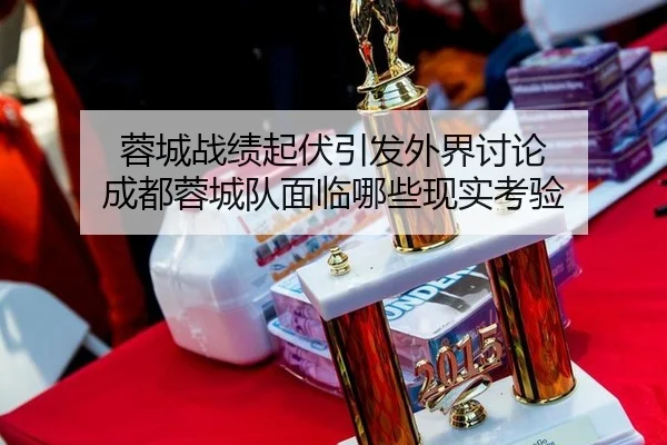 蓉城战绩起伏引发外界讨论 成都蓉城队面临哪些现实考验
