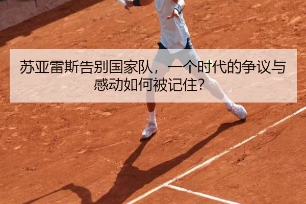 苏亚雷斯告别国家队，一个时代的争议与感动如何被记住？